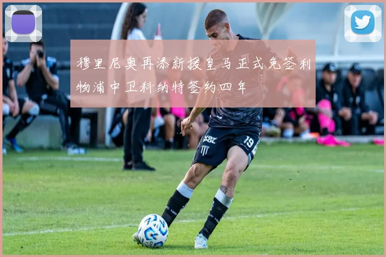 穆里尼奥再添新援皇马正式免签利物浦中卫科纳特签约四年