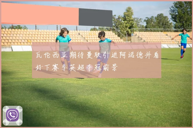 瓦伦西亚期待曼联引进阿诺德并看好下赛季英超夺冠前景