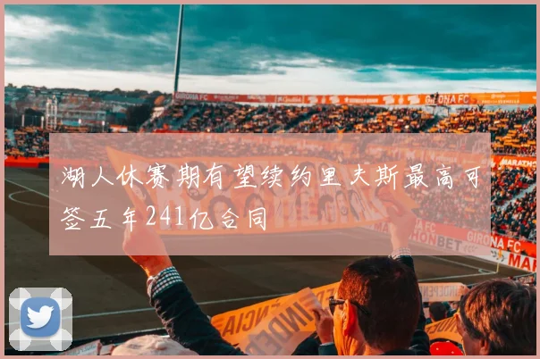 湖人休赛期有望续约里夫斯最高可签五年241亿合同