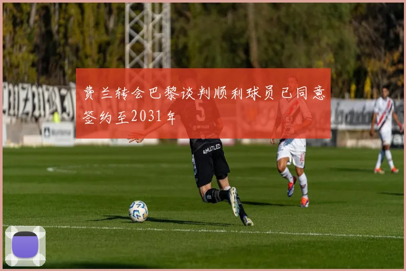 费兰转会巴黎谈判顺利球员已同意签约至2031年