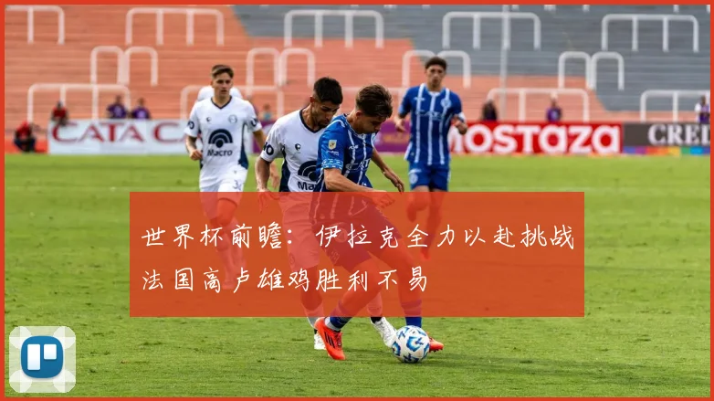世界杯前瞻：伊拉克全力以赴挑战法国高卢雄鸡胜利不易