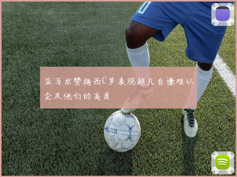 亚马尔赞梅西C罗表现超凡自谦难以企及他们的高度