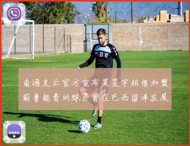 南通支云官方宣布吴星宇租借加盟前鲁能青训球员曾在巴西留洋发展