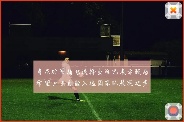 鲁尼对图赫尔选择查洛巴表示疑惑希望卢克肖能入选国家队展现进步