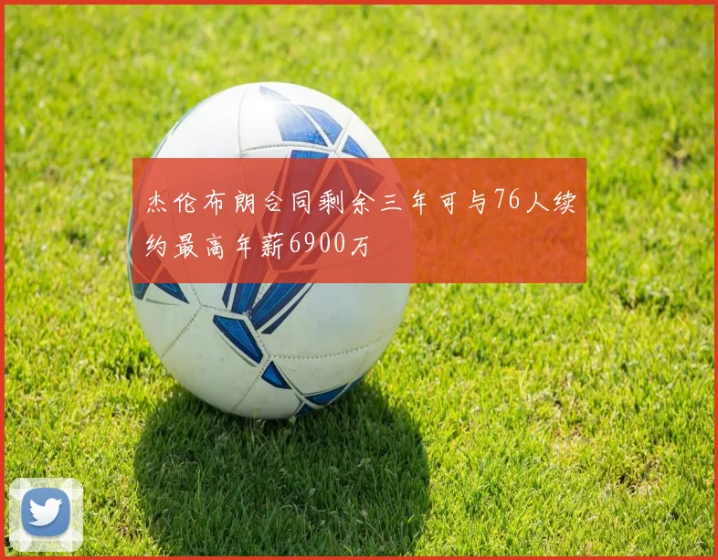 杰伦布朗合同剩余三年可与76人续约最高年薪6900万