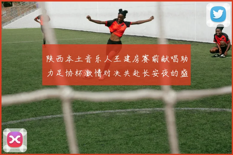 陕西本土音乐人王建房赛前献唱助力足协杯激情对决共赴长安夜的盛宴