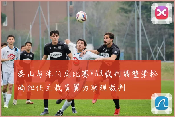 泰山与津门虎比赛VAR裁判调整梁松尚担任主裁黄翼为助理裁判