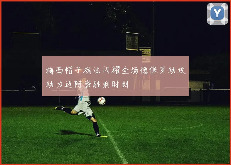 梅西帽子戏法闪耀全场德保罗助攻助力迈阿密胜利时刻