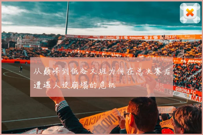 从巅峰到低谷文班为何在总决赛后遭遇人设崩塌的危机