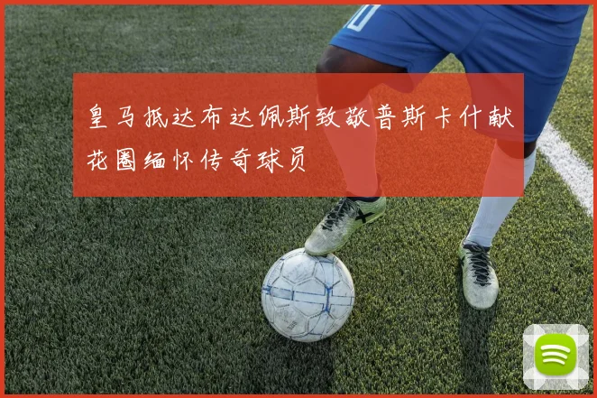 皇马抵达布达佩斯致敬普斯卡什献花圈缅怀传奇球员