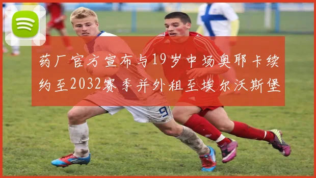 药厂官方宣布与19岁中场奥耶卡续约至2032赛季并外租至埃尔沃斯堡