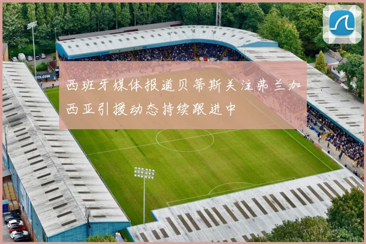 西班牙媒体报道贝蒂斯关注弗兰加西亚引援动态持续跟进中