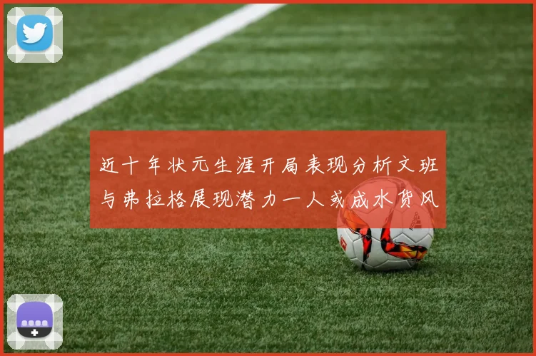 近十年状元生涯开局表现分析文班与弗拉格展现潜力一人或成水货风险