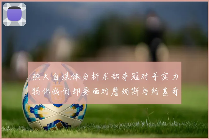 热火自媒体分析东部夺冠对手实力弱化我们却要面对詹姆斯与约基奇的挑战