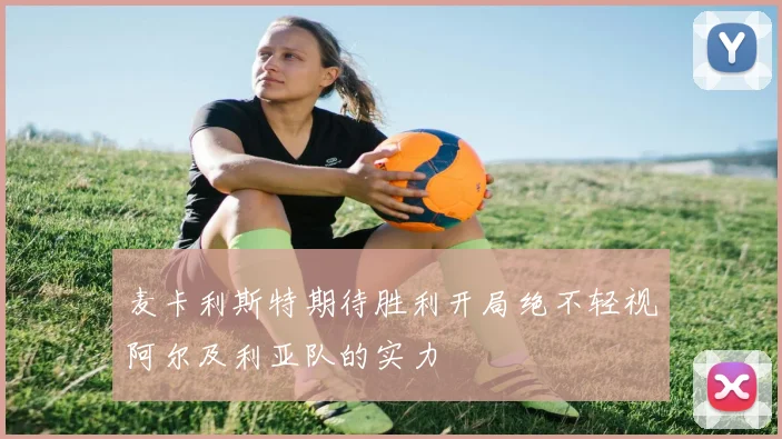 麦卡利斯特期待胜利开局绝不轻视阿尔及利亚队的实力