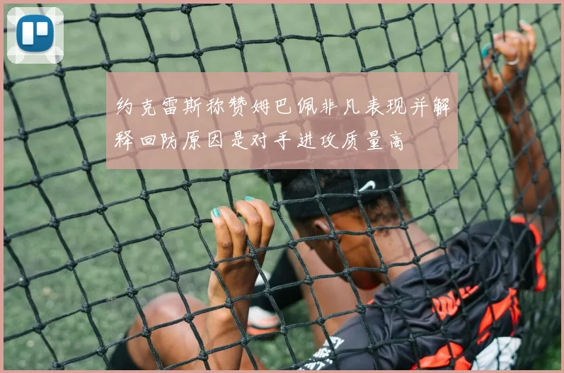 约克雷斯称赞姆巴佩非凡表现并解释回防原因是对手进攻质量高